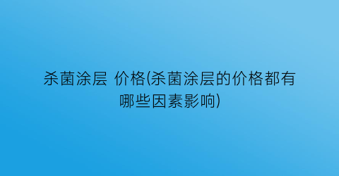 杀菌涂层 价格(杀菌涂层的价格都有哪些因素影响)